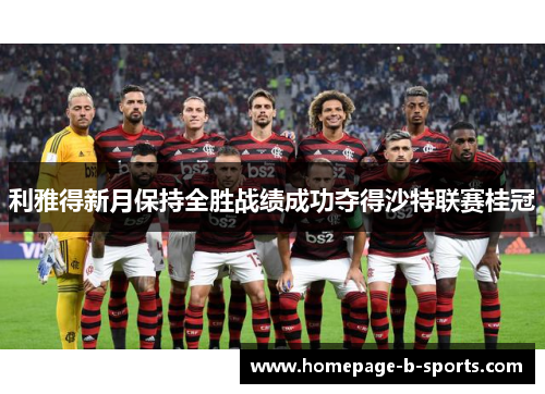 利雅得新月保持全胜战绩成功夺得沙特联赛桂冠 利雅得新月保持全胜战绩成功夺得沙特联赛桂冠