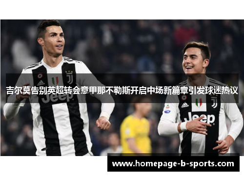 吉尔莫告别英超转会意甲那不勒斯开启中场新篇章引发球迷热议