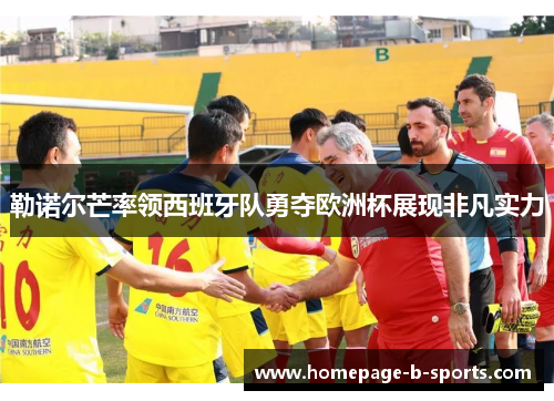 勒诺尔芒率领西班牙队勇夺欧洲杯展现非凡实力 勒诺尔芒率领西班牙队勇夺欧洲杯展现非凡实力