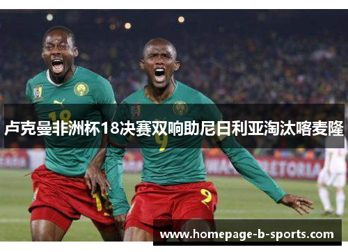 卢克曼非洲杯18决赛双响助尼日利亚淘汰喀麦隆