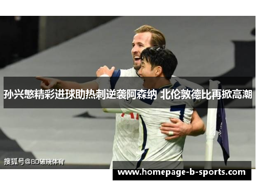 孙兴慜精彩进球助热刺逆袭阿森纳 北伦敦德比再掀高潮 孙兴慜精彩进球助热刺逆袭阿森纳 北伦敦德比再掀高潮