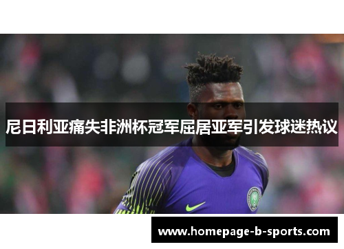 尼日利亚痛失非洲杯冠军屈居亚军引发球迷热议 尼日利亚痛失非洲杯冠军屈居亚军引发球迷热议