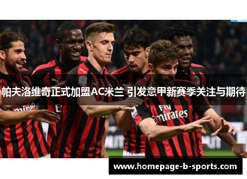 帕夫洛维奇正式加盟AC米兰 引发意甲新赛季关注与期待