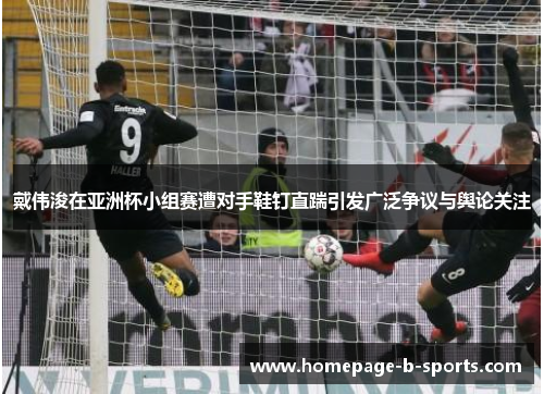 戴伟浚在亚洲杯小组赛遭对手鞋钉直踹引发广泛争议与舆论关注