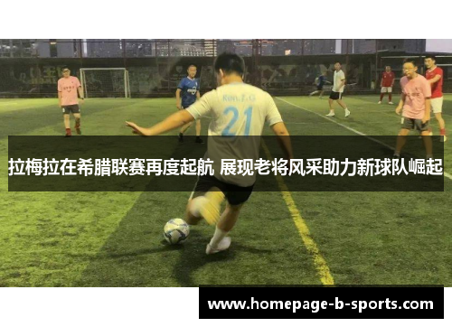 拉梅拉在希腊联赛再度起航 展现老将风采助力新球队崛起 拉梅拉在希腊联赛再度起航 展现老将风采助力新球队崛起