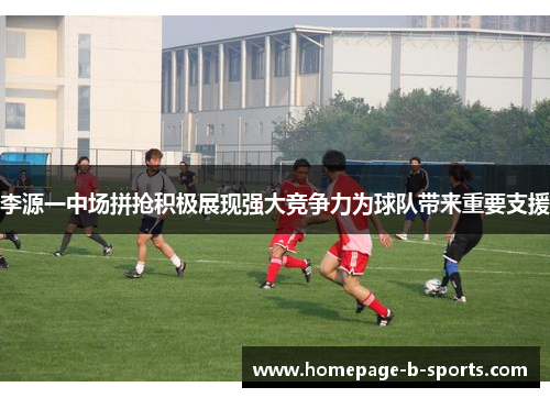 李源一中场拼抢积极展现强大竞争力为球队带来重要支援 李源一中场拼抢积极展现强大竞争力为球队带来重要支援