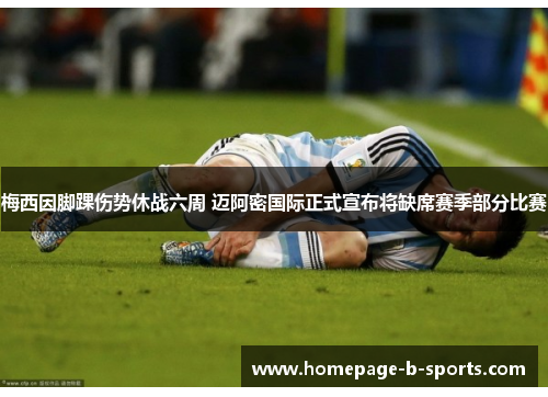 梅西因脚踝伤势休战六周 迈阿密国际正式宣布将缺席赛季部分比赛 梅西因脚踝伤势休战六周 迈阿密国际正式宣布将缺席赛季部分比赛