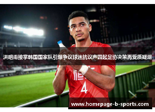 洪明甫接掌韩国国家队引爆争议球迷抗议声四起足协决策再受质疑潮 洪明甫接掌韩国国家队引爆争议球迷抗议声四起足协决策再受质疑潮