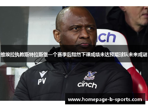 维埃拉执教斯特拉斯堡一个赛季后黯然下课成绩未达预期球队未来成谜 维埃拉执教斯特拉斯堡一个赛季后黯然下课成绩未达预期球队未来成谜