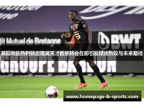 英超劲旅热刺锁定南美天才新星转会在即引发球迷热议与未来期待 英超劲旅热刺锁定南美天才新星转会在即引发球迷热议与未来期待