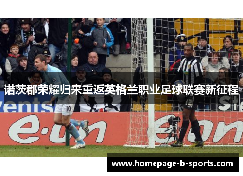诺茨郡荣耀归来重返英格兰职业足球联赛新征程 诺茨郡荣耀归来重返英格兰职业足球联赛新征程