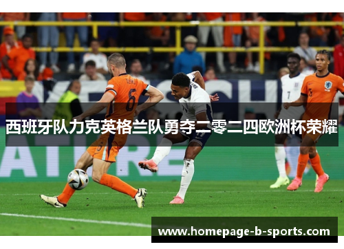 西班牙队力克英格兰队勇夺二零二四欧洲杯荣耀 西班牙队力克英格兰队勇夺二零二四欧洲杯荣耀