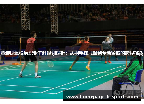 黄雅琼退役后职业生涯规划探析：从羽毛球冠军到全新领域的跨界挑战