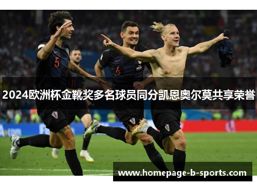 2024欧洲杯金靴奖多名球员同分凯恩奥尔莫共享荣誉