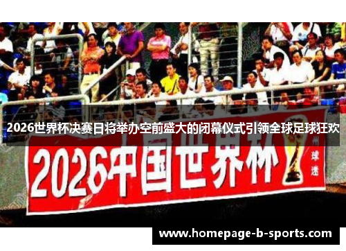 2026世界杯决赛日将举办空前盛大的闭幕仪式引领全球足球狂欢