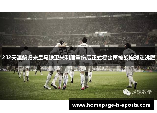 232天涅槃归来皇马铁卫米利唐重伤后正式复出再披战袍球迷沸腾