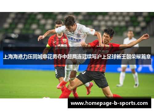 上海海港力压同城申花勇夺中超两连冠续写沪上足球新王朝荣耀篇章