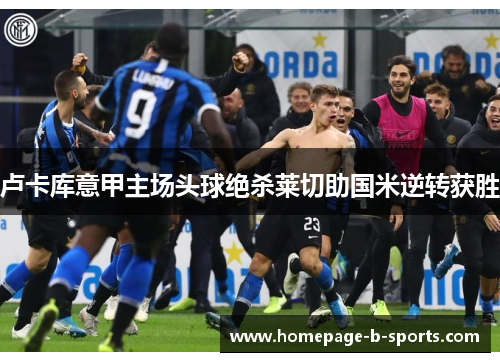 卢卡库意甲主场头球绝杀莱切助国米逆转获胜