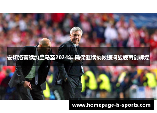 安切洛蒂续约皇马至2024年 确保继续执教银河战舰再创辉煌
