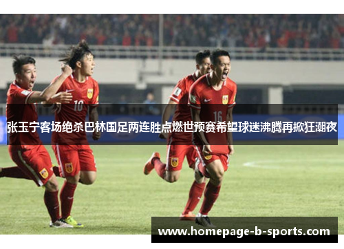 张玉宁客场绝杀巴林国足两连胜点燃世预赛希望球迷沸腾再掀狂潮夜
