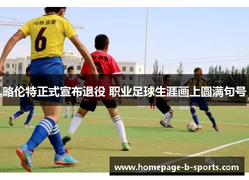 略伦特正式宣布退役 职业足球生涯画上圆满句号