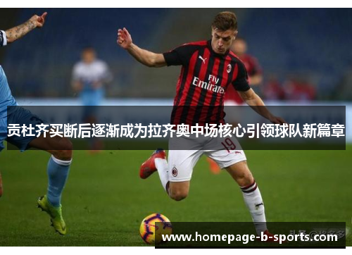 贡杜齐买断后逐渐成为拉齐奥中场核心引领球队新篇章 贡杜齐买断后逐渐成为拉齐奥中场核心引领球队新篇章