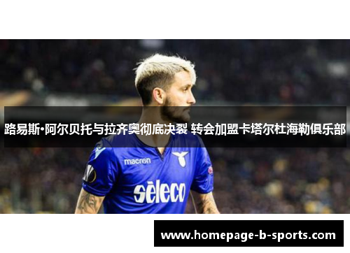 路易斯·阿尔贝托与拉齐奥彻底决裂 转会加盟卡塔尔杜海勒俱乐部 路易斯·阿尔贝托与拉齐奥彻底决裂 转会加盟卡塔尔杜海勒俱乐部
